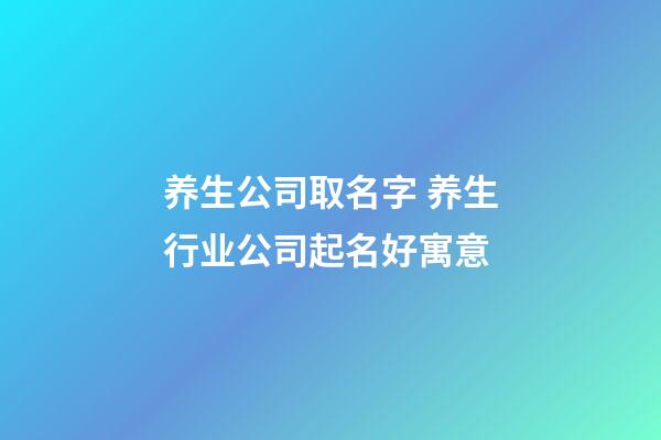 养生公司取名字 养生行业公司起名好寓意-第1张-公司起名-玄机派